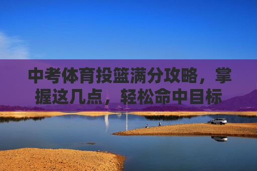 中考体育投篮满分攻略,掌握这几点,轻松命中目标 中考体育投篮满分攻略,掌握这几点,轻松命中目标