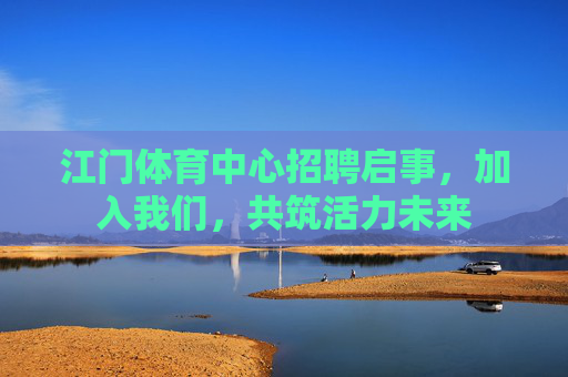 江门体育中心招聘启事,加入我们,共筑活力未来 江门体育中心招聘启事,加入我们,共筑活力未来