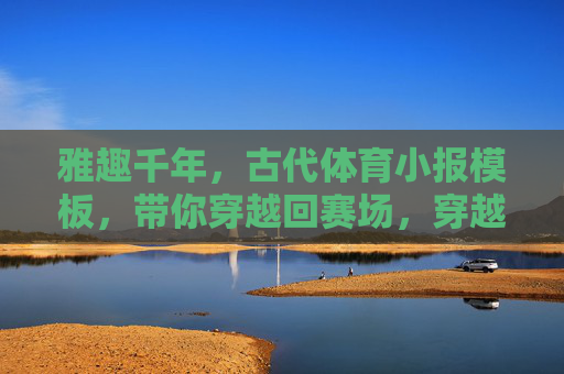 雅趣千年,古代体育小报模板,带你穿越回赛场,穿越千年赛场,雅趣古代体育小报 雅趣千年,古代体育小报模板,带你穿越回赛场,穿越千年赛场,雅趣古代体育小报