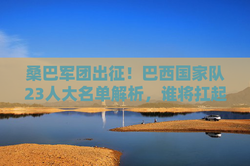 桑巴军团出征!巴西国家队23人大名单解析,谁将扛起五星巴西的重任?桑巴军团23人名单解析,谁扛起五星巴西重任? 桑巴军团出征!巴西国家队23人大名单解析,谁将扛起五星巴西的重任?桑巴军团23人名单解析,谁扛起五星巴西重任?