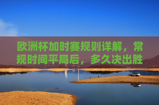 欧洲杯加时赛规则详解,常规时间平局后,多久决出胜负?欧洲杯加时赛规则,常规时间平局后多久决出胜负? 欧洲杯加时赛规则详解,常规时间平局后,多久决出胜负?欧洲杯加时赛规则,常规时间平局后多久决出胜负?