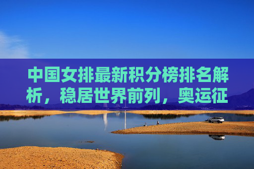 中国女排最新积分榜排名解析,稳居世界前列,奥运征程蓄势待发,中国女排最新积分榜解析,稳居世界前列,奥运征程蓄势待发 中国女排最新积分榜排名解析,稳居世界前列,奥运征程蓄势待发,中国女排最新积分榜解析,稳居世界前列,奥运征程蓄势待发