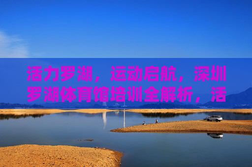 活力罗湖,运动启航,深圳罗湖体育馆培训全解析,活力罗湖运动启航,深圳罗湖体育馆培训全解析 活力罗湖,运动启航,深圳罗湖体育馆培训全解析,活力罗湖运动启航,深圳罗湖体育馆培训全解析