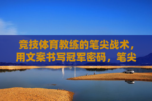 竞技体育教练的笔尖战术,用文案书写冠军密码,笔尖战术,文案书写的冠军密码 竞技体育教练的笔尖战术,用文案书写冠军密码,笔尖战术,文案书写的冠军密码