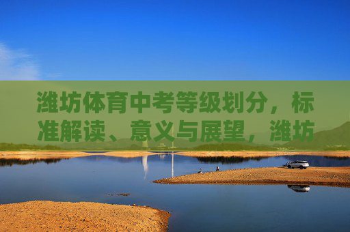 潍坊体育中考等级划分,标准解读、意义与展望,潍坊体育中考等级划分,标准解读、意义与展望 潍坊体育中考等级划分,标准解读、意义与展望,潍坊体育中考等级划分,标准解读、意义与展望