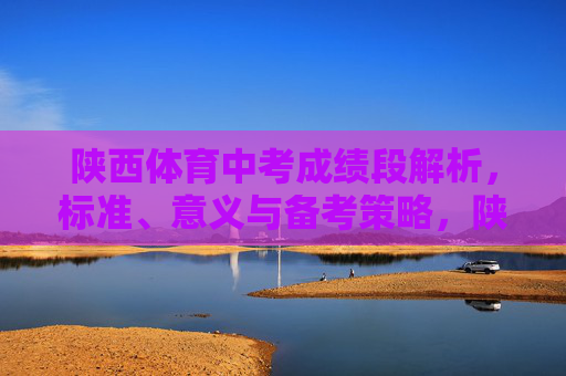 陕西体育中考成绩段解析,标准、意义与备考策略,陕西体育中考成绩段解析,标准、意义与备考策略 陕西体育中考成绩段解析,标准、意义与备考策略,陕西体育中考成绩段解析,标准、意义与备考策略