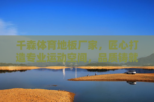 千森体育地板厂家,匠心打造专业运动空间,品质铸就行业标杆,千森体育地板,匠心打造专业运动空间,品质铸就行业标杆 千森体育地板厂家,匠心打造专业运动空间,品质铸就行业标杆,千森体育地板,匠心打造专业运动空间,品质铸就行业标杆