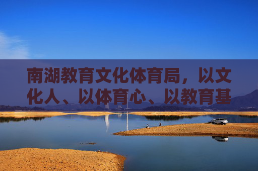 南湖教育文化体育局,以文化人、以体育心、以教育基,绘就区域高质量发展新篇章,南湖教育文化体育局三为引领绘就区域高质量发展新篇章 南湖教育文化体育局,以文化人、以体育心、以教育基,绘就区域高质量发展新篇章,南湖教育文化体育局三为引领绘就区域高质量发展新篇章