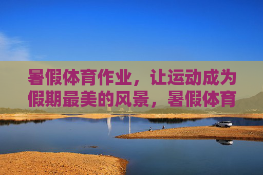 暑假体育作业,让运动成为假期最美的风景,暑假体育作业,让运动成为假期最美的风景 暑假体育作业,让运动成为假期最美的风景,暑假体育作业,让运动成为假期最美的风景