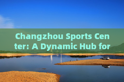 Changzhou Sports Center: A Dynamic Hub for Sports, Culture, and Community,Changzhou Sports Center: Dynamic Hub for Sports, Culture, and Community Changzhou Sports Center: A Dynamic Hub for Sports, Culture, and Community,Changzhou Sports Center: Dynamic Hub for Sports, Culture, and Community