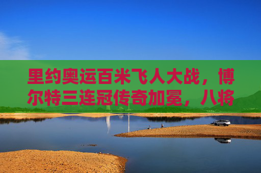 里约奥运百米飞人大战,博尔特三连冠传奇加冕,八将争锋书写历史,里约奥运博尔特百米三连冠传奇加冕 里约奥运百米飞人大战,博尔特三连冠传奇加冕,八将争锋书写历史,里约奥运博尔特百米三连冠传奇加冕