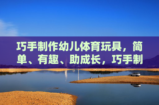 巧手制作幼儿体育玩具，简单、有趣、助成长，巧手制作幼儿体育玩具，简单有趣助成长