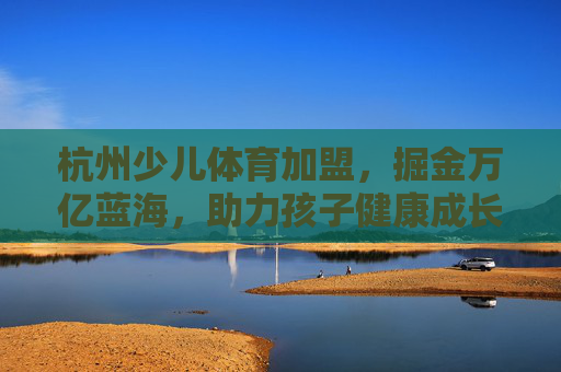 杭州少儿体育加盟,掘金万亿蓝海,助力孩子健康成长与财富共赢,杭州少儿体育加盟,掘金万亿蓝海,健康财富双共赢 杭州少儿体育加盟,掘金万亿蓝海,助力孩子健康成长与财富共赢,杭州少儿体育加盟,掘金万亿蓝海,健康财富双共赢