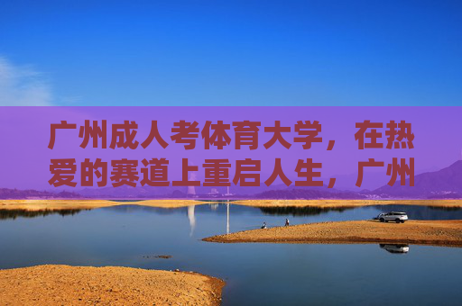 广州成人考体育大学,在热爱的赛道上重启人生,广州成人考体育大学,热爱赛道上的重启人生 广州成人考体育大学,在热爱的赛道上重启人生,广州成人考体育大学,热爱赛道上的重启人生
