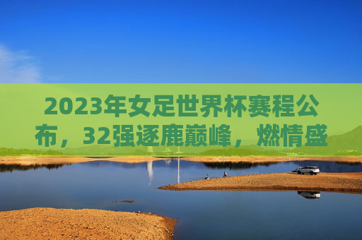 2023年女足世界杯赛程公布,32强逐鹿巅峰,燃情盛夏即将开启,2023年女足世界杯赛程公布,32强盛夏逐鹿巅峰 2023年女足世界杯赛程公布,32强逐鹿巅峰,燃情盛夏即将开启,2023年女足世界杯赛程公布,32强盛夏逐鹿巅峰