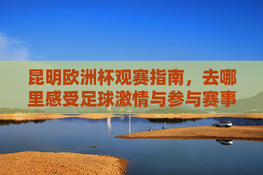 昆明欧洲杯观赛指南,去哪里感受足球激情与参与赛事狂欢?昆明欧洲杯观赛指南,感受足球激情,参与赛事狂欢 昆明欧洲杯观赛指南,去哪里感受足球激情与参与赛事狂欢?昆明欧洲杯观赛指南,感受足球激情,参与赛事狂欢