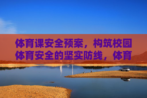 体育课安全预案,构筑校园体育安全的坚实防线,体育课安全预案,筑牢校园体育安全防线 体育课安全预案,构筑校园体育安全的坚实防线,体育课安全预案,筑牢校园体育安全防线