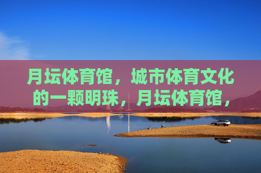 月坛体育馆,城市体育文化的一颗明珠,月坛体育馆,城市体育文化的明珠 月坛体育馆,城市体育文化的一颗明珠,月坛体育馆,城市体育文化的明珠