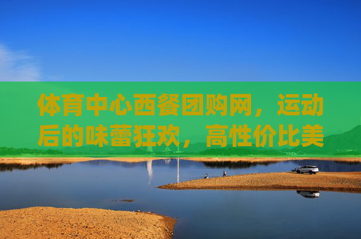 体育中心西餐团购网,运动后的味蕾狂欢,高性价比美食一键get! 体育中心西餐团购网,运动后的味蕾狂欢,高性价比美食一键get!