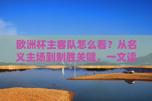 欧洲杯主客队怎么看?从名义主场到制胜关键,一文读懂分析逻辑 欧洲杯主客队怎么看?从名义主场到制胜关键,一文读懂分析逻辑