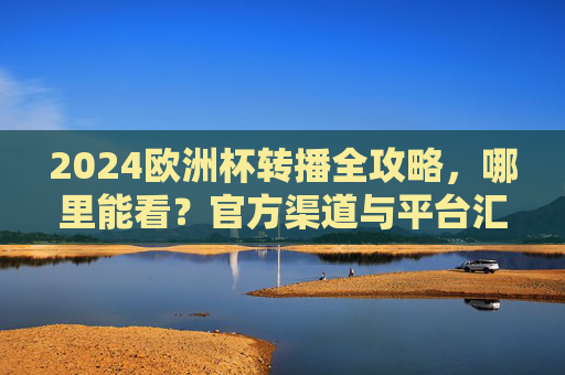 2024欧洲杯转播全攻略,哪里能看?官方渠道与平台汇总 2024欧洲杯转播全攻略,哪里能看?官方渠道与平台汇总