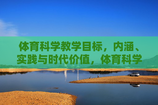 体育科学教学目标,内涵、实践与时代价值,体育科学教学目标的内涵、实践与时代价值探析 体育科学教学目标,内涵、实践与时代价值,体育科学教学目标的内涵、实践与时代价值探析