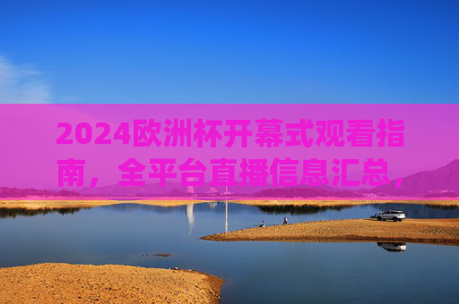 2024欧洲杯开幕式观看指南,全平台直播信息汇总,一文get观赛渠道,2024欧洲杯开幕式观看指南,全平台直播信息一文get 2024欧洲杯开幕式观看指南,全平台直播信息汇总,一文get观赛渠道,2024欧洲杯开幕式观看指南,全平台直播信息一文get
