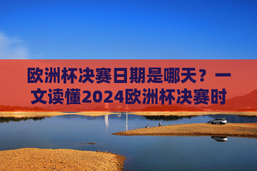 欧洲杯决赛日期是哪天？一文读懂2024欧洲杯决赛时间安排