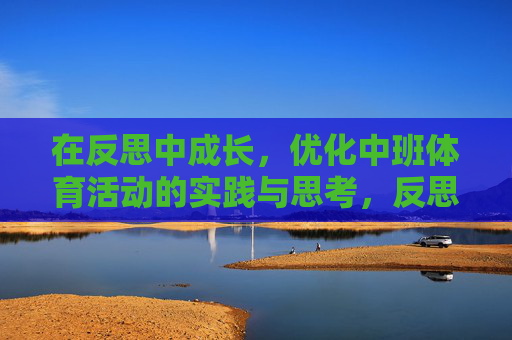 在反思中成长,优化中班体育活动的实践与思考,反思优化中成长,中班体育活动的实践思考 在反思中成长,优化中班体育活动的实践与思考,反思优化中成长,中班体育活动的实践思考