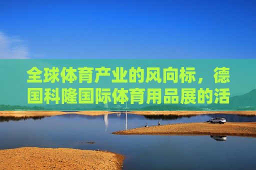 全球体育产业的风向标,德国科隆国际体育用品展的活力与启示 全球体育产业的风向标,德国科隆国际体育用品展的活力与启示