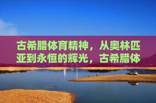 古希腊体育精神,从奥林匹亚到永恒的辉光,古希腊体育精神,从奥林匹亚到永恒的辉光 古希腊体育精神,从奥林匹亚到永恒的辉光,古希腊体育精神,从奥林匹亚到永恒的辉光