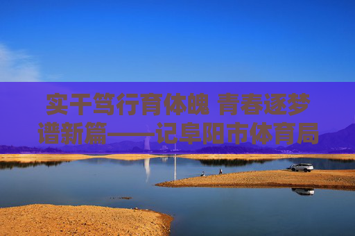实干笃行育体魄 青春逐梦谱新篇——记阜阳市体育局江涛,实干笃行育体魄 青春逐梦谱新篇——记阜阳市体育局江涛 实干笃行育体魄 青春逐梦谱新篇——记阜阳市体育局江涛,实干笃行育体魄 青春逐梦谱新篇——记阜阳市体育局江涛