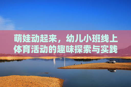 萌娃动起来,幼儿小班线上体育活动的趣味探索与实践 萌娃动起来,幼儿小班线上体育活动的趣味探索与实践