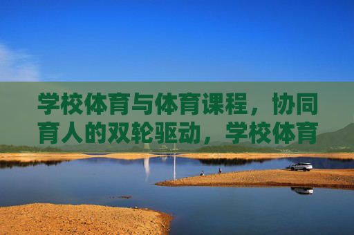 学校体育与体育课程,协同育人的双轮驱动,学校体育与体育课程,协同育人的双轮驱动 学校体育与体育课程,协同育人的双轮驱动,学校体育与体育课程,协同育人的双轮驱动