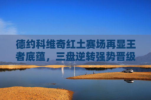德约科维奇红土赛场再显王者底蕴,三盘逆转强势晋级罗马大师赛四强 德约科维奇红土赛场再显王者底蕴,三盘逆转强势晋级罗马大师赛四强