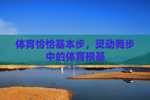 体育恰恰基本步,灵动舞步中的体育根基 体育恰恰基本步,灵动舞步中的体育根基