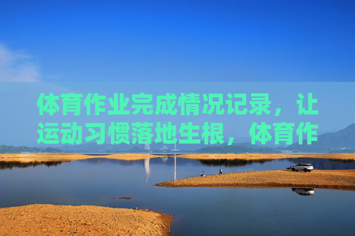 体育作业完成情况记录,让运动习惯落地生根,体育作业记录,让运动习惯落地生根 体育作业完成情况记录,让运动习惯落地生根,体育作业记录,让运动习惯落地生根