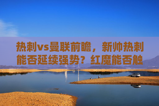 热刺vs曼联前瞻,新帅热刺能否延续强势?红魔能否触底反弹?热刺vs曼联前瞻,新帅强势延续,红魔触底反弹 热刺vs曼联前瞻,新帅热刺能否延续强势?红魔能否触底反弹?热刺vs曼联前瞻,新帅强势延续,红魔触底反弹