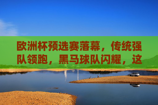 欧洲杯预选赛落幕,传统强队领跑,黑马球队闪耀,这些国家锁定正赛门票 欧洲杯预选赛落幕,传统强队领跑,黑马球队闪耀,这些国家锁定正赛门票