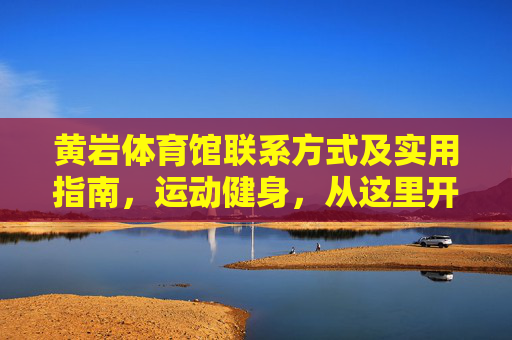 黄岩体育馆联系方式及实用指南,运动健身,从这里开始 黄岩体育馆联系方式及实用指南,运动健身,从这里开始