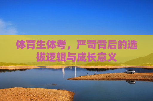 体育生体考,严苛背后的选拔逻辑与成长意义 体育生体考,严苛背后的选拔逻辑与成长意义