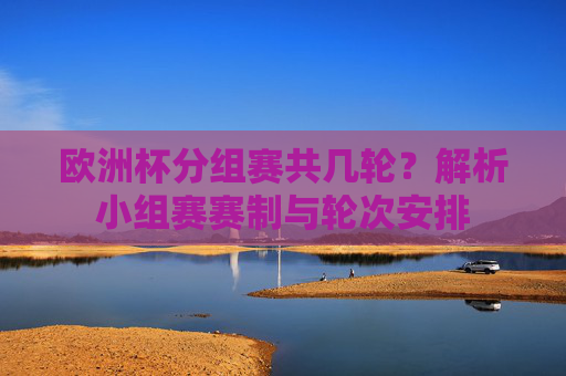 欧洲杯分组赛共几轮？解析小组赛赛制与轮次安排