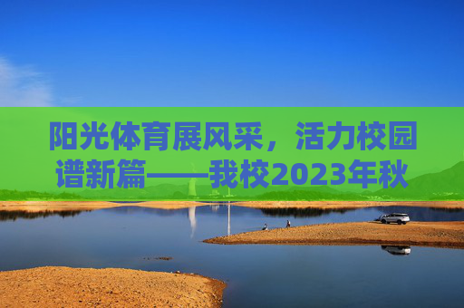 阳光体育展风采,活力校园谱新篇——我校2023年秋季阳光体育活动圆满落幕 阳光体育展风采,活力校园谱新篇——我校2023年秋季阳光体育活动圆满落幕