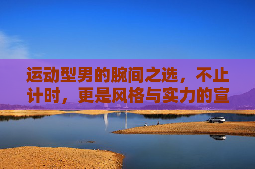 运动型男的腕间之选,不止计时,更是风格与实力的宣言,运动型男腕间宣言,不止计时,更是风格实力 运动型男的腕间之选,不止计时,更是风格与实力的宣言,运动型男腕间宣言,不止计时,更是风格实力