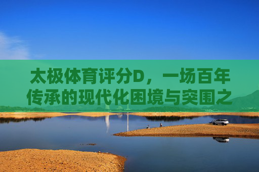 太极体育评分D,一场百年传承的现代化困境与突围之路,太极体育评分D,百年传承的现代化困境与突围 太极体育评分D,一场百年传承的现代化困境与突围之路,太极体育评分D,百年传承的现代化困境与突围