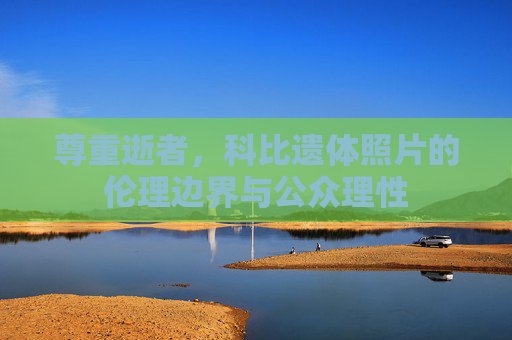 尊重逝者,科比遗体照片的伦理边界与公众理性 尊重逝者,科比遗体照片的伦理边界与公众理性