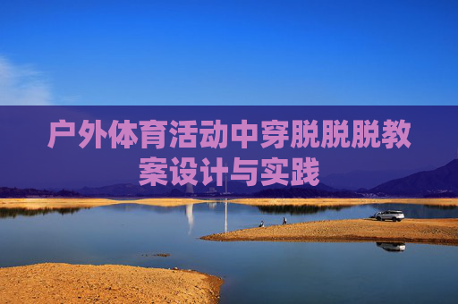 户外体育活动中穿脱脱脱教案设计与实践 户外体育活动中穿脱脱脱教案设计与实践