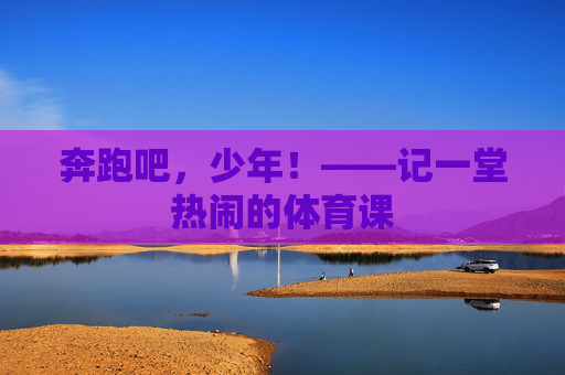 奔跑吧,少年!——记一堂热闹的体育课 奔跑吧,少年!——记一堂热闹的体育课