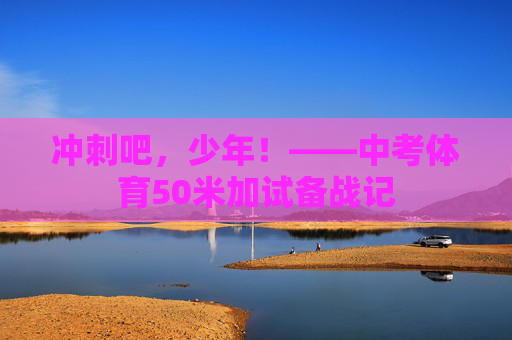冲刺吧,少年!——中考体育50米加试备战记 冲刺吧,少年!——中考体育50米加试备战记