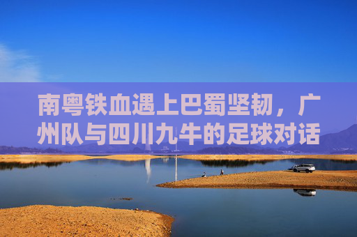 南粤铁血遇上巴蜀坚韧,广州队与四川九牛的足球对话,南粤铁血对决巴蜀坚韧,广州队战四川九牛 南粤铁血遇上巴蜀坚韧,广州队与四川九牛的足球对话,南粤铁血对决巴蜀坚韧,广州队战四川九牛